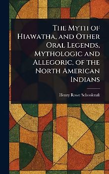 The Myth of Hiawatha, and Other Oral Legends, Mythologic and Allegoric, of the North American Indians