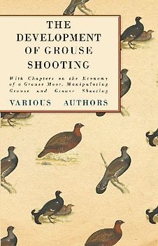 The Development of Grouse Shooting - With Chapters on the Economy of a Grouse Moor, Manipulating Grouse and Grouse Shooting
