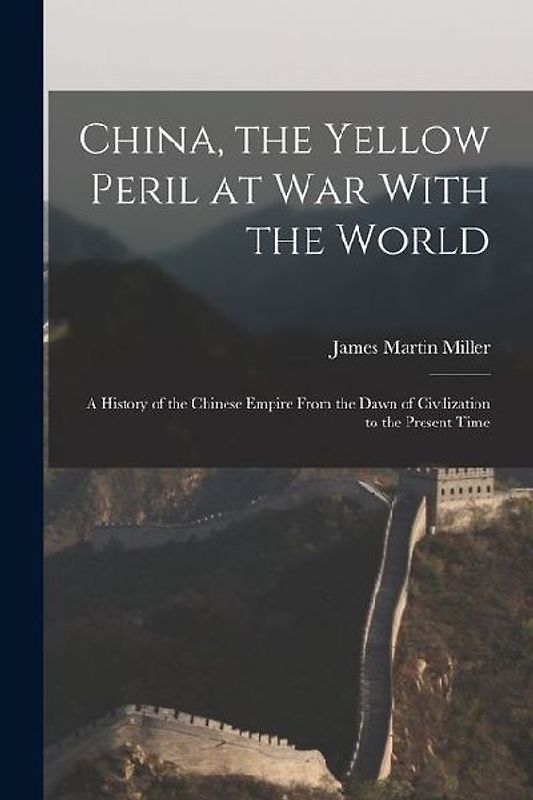 China, the Yellow Peril at War With the World: A History of the Chinese Empire From the Dawn of Civilization to the Present Time