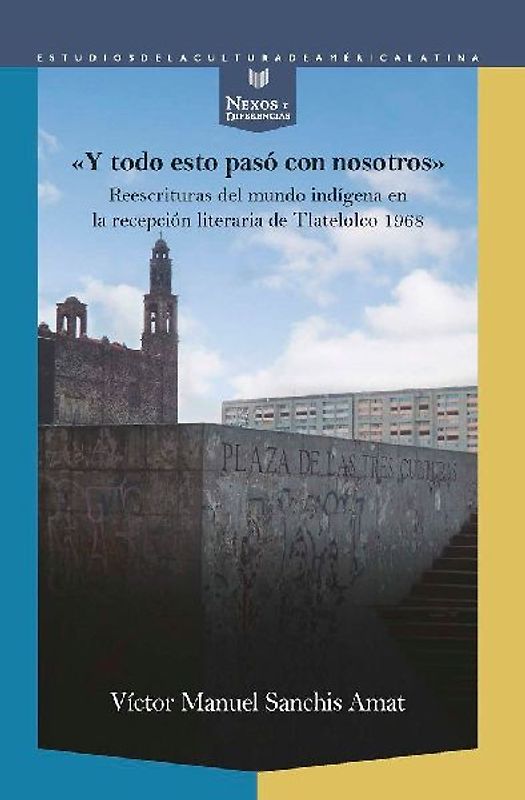 Y todo esto pasó con nosotros : reescrituras del mundo indígena en la recepción literaria de Tlatelolco 1968