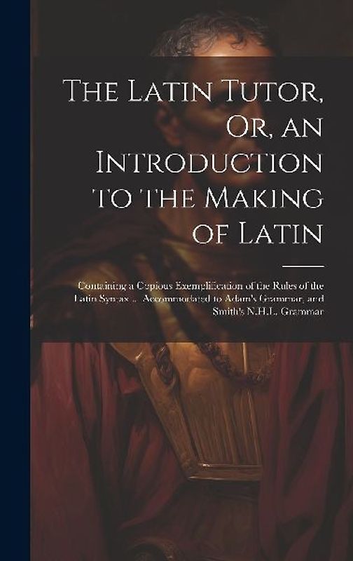 The Latin Tutor, Or, an Introduction to the Making of Latin: Containing a Copious Exemplification of the Rules of the Latin Syntax ... Accommodated to