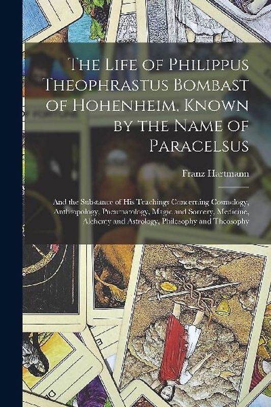 The Life of Philippus Theophrastus Bombast of Hohenheim, Known by the Name of Paracelsus: And the Substance of His Teachings Concerning Cosmology, Ant
