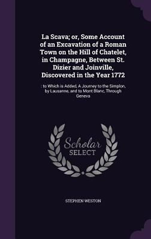 La Scava; or, Some Account of an Excavation of a Roman Town on the Hill of Chatelet, in Champagne, Between St. Dizier and Joinville, Discovered in the Year 1772