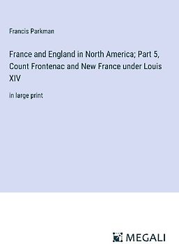 France and England in North America; Part 5, Count Frontenac and New France under Louis XIV