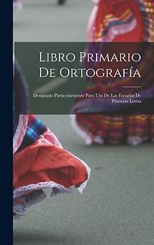 Libro primario de ortografía: Designado particularmente para uso de las escuelas de primeras letras