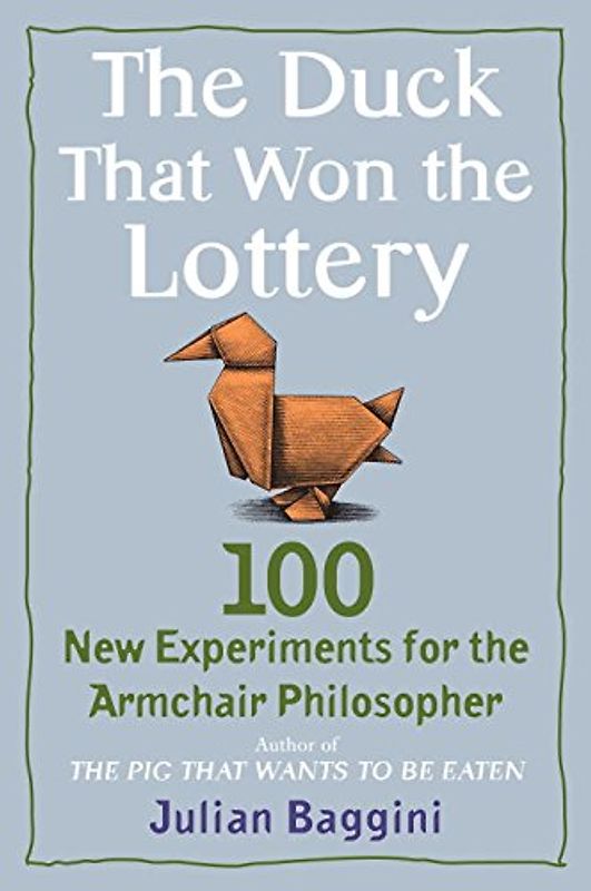 The Duck That Won the Lottery: 100 New Experiments for the Armchair Philosopher - Julian Baggini
