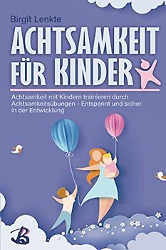 Achtsamkeit für Kinder: Achtsamkeit mit Kindern trainieren durch Achtsamkeitsübungen - Entspannt und sicher in der Entwicklung