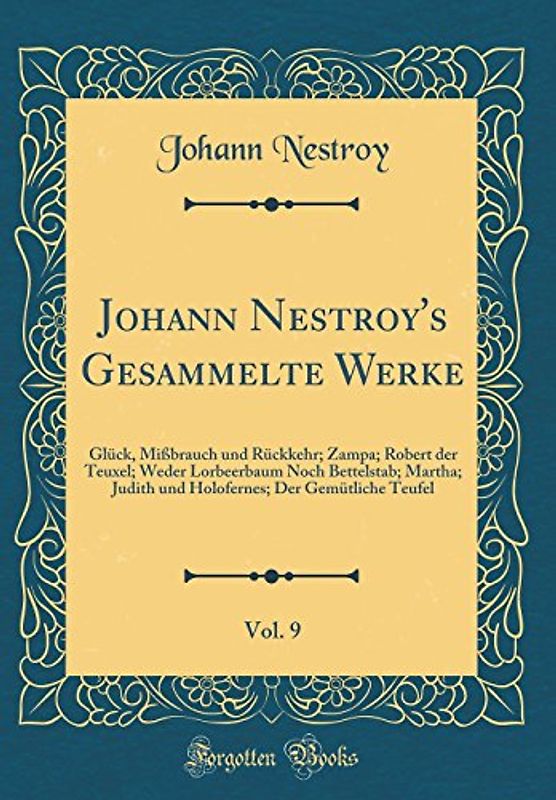 Johann Nestroy's Gesammelte Werke, Vol. 9: Glück, Mißbrauch Und Rückkehr; Zampa; Robert Der Teuxel; Weder Lorbeerbaum Noch Bettelstab; Martha; Judith