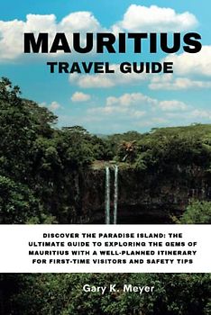 MAURITIUS TRAVEL GUIDE: Discover the Paradise Island: The Ultimate Guide to Exploring the Gems of Mauritius with a Well-Planned Itinerary for First-Time Visitors and Safety Tips
