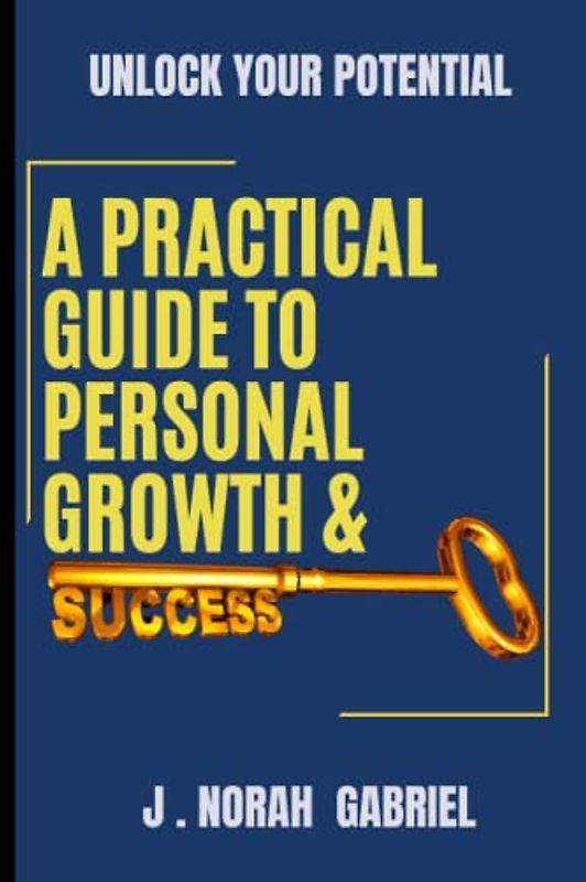 A PRACTICAL GUIDE TO PERSONAL GROWTH & SUCCESS: UNLOCK YOUR POTENTIAL