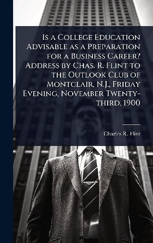 Is a College Education Advisable as a Preparation for a Business Career? Address by Chas. R. Flint to the Outlook Club of Montclair, N.J., Friday Evening, November Twenty-third, 1900