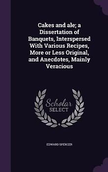 Cakes and ale; a Dissertation of Banquets, Interspersed With Various Recipes, More or Less Original, and Anecdotes, Mainly Veracious