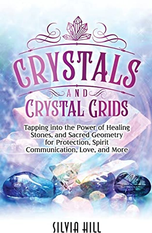 Crystals and Crystal Grids: Tapping into the Power of Healing Stones, and Sacred Geometry for Protection, Spirit Communication, Love, and More