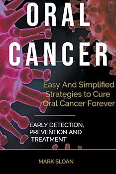 Oral Cancer: Easy And Simplified Strategies to Cure Oral Cancer Forever : Early Detection, Prevention And Treatment