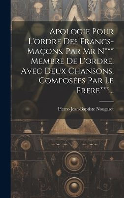 Apologie Pour L'ordre Des Francs-maçons. Par Mr N*** Membre De L'ordre. Avec Deux Chansons, Composées Par Le Frere***...