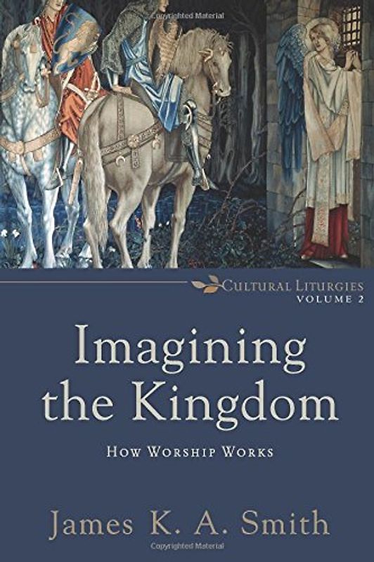 Imagining the Kingdom: How Worship Works (Cultural Liturgies) - Smith, James K. A.