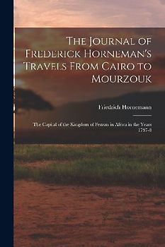 The Journal of Frederick Horneman's Travels From Cairo to Mourzouk: The Capital of the Kingdom of Fezzan in Africa in the Years 1797-8