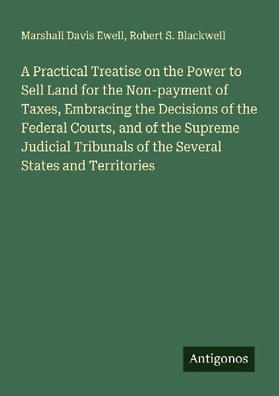 A Practical Treatise on the Power to Sell Land for the Non-payment of Taxes, Embracing the Decisions of the Federal Courts, and of the Supreme Judicial Tribunals of the Several States and Territories