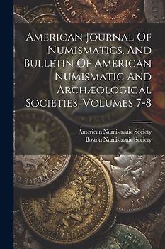 American Journal Of Numismatics, And Bulletin Of American Numismatic And Archæological Societies, Volumes 7-8