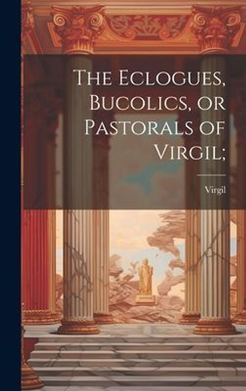 The Eclogues, Bucolics, or Pastorals of Virgil;
