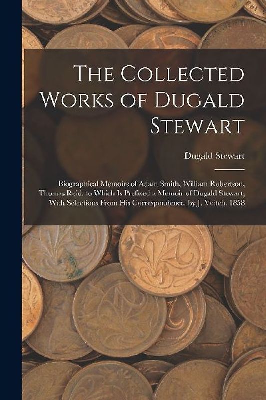 The Collected Works of Dugald Stewart: Biographical Memoirs of Adam Smith, William Robertson, Thomas Reid. to Which Is Prefixed a Memoir of Dugald Ste