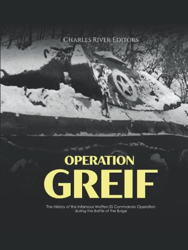 Operation Greif: The History of the Infamous Waffen-SS Commando Operation during the Battle of the Bulge