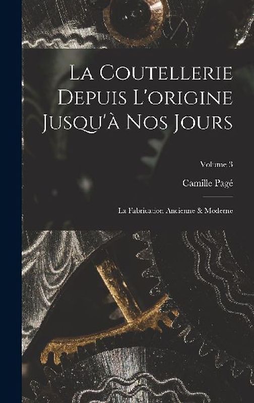 La Coutellerie Depuis L'origine Jusqu'à Nos Jours: La Fabrication Ancienne & Moderne; Volume 3