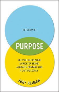 The Story of Purpose. The Path to Creating a Brighter Brand, a Greater Company, and a Lasting Legacy