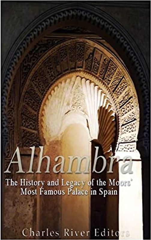 Alhambra: The History and Legacy of the Moors’ Most Famous Palace in Spain