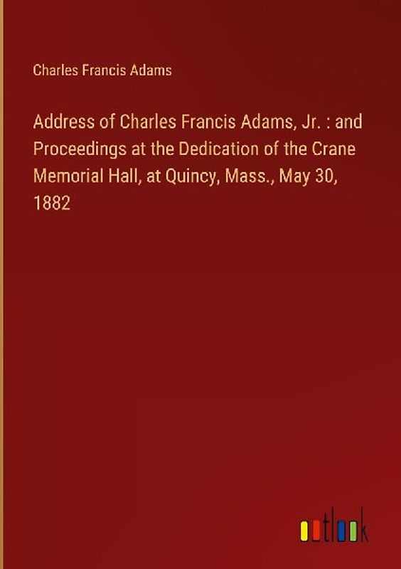Address of Charles Francis Adams, Jr. : and Proceedings at the Dedication of the Crane Memorial Hall, at Quincy, Mass., May 30, 1882