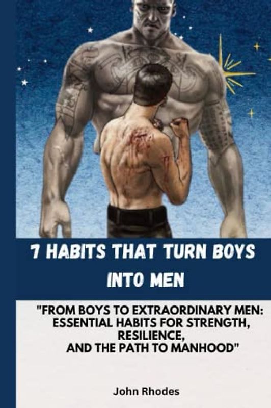 7 HABITS THAT TURN BOYS INTO MEN: "From Boys to Extraordinary Men: Essential Habits for Strength, Resilience, and the Path to Manhood"