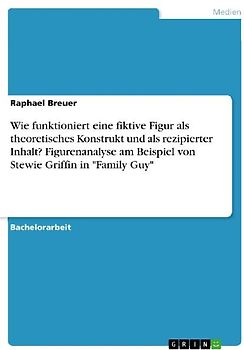 Wie funktioniert eine fiktive Figur als theoretisches Konstrukt und als rezipierter Inhalt? Figurenanalyse am Beispiel von Stewie Griffin in "Family Guy"