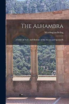 The Alhambra: A Series of Tales and Sketches of the Moors and Spaniards
