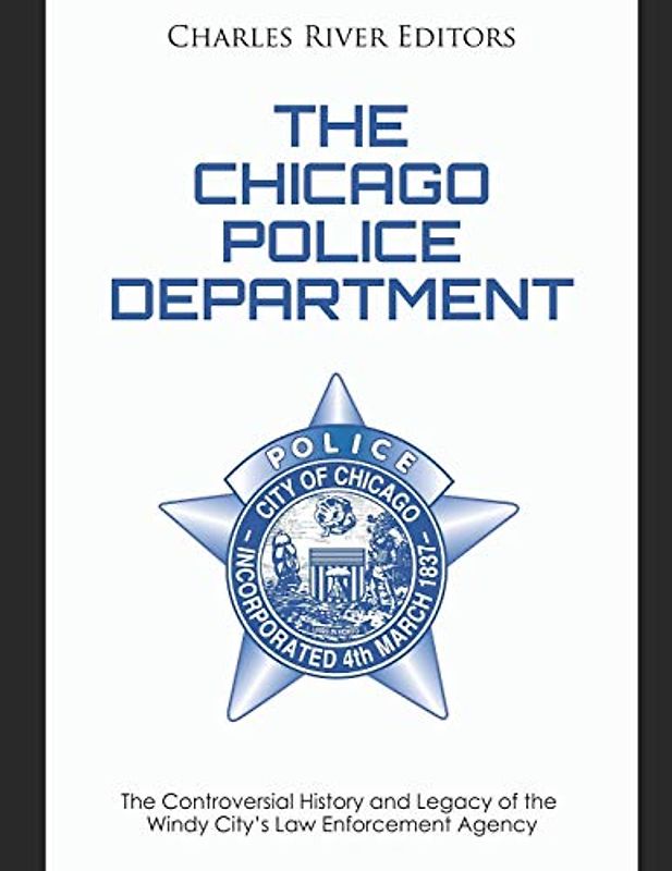 The Chicago Police Department: The Controversial History and Legacy of the Windy City’s Law Enforcement Agency