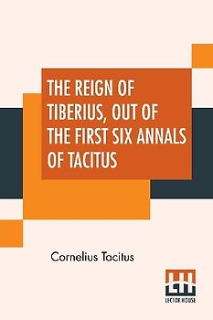 The Reign Of Tiberius, Out Of The First Six Annals Of Tacitus
