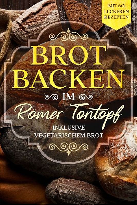Brot backen im Römer Tontopf: Mit 60 leckeren Rezepten - Inklusive vegetarischem Brot
