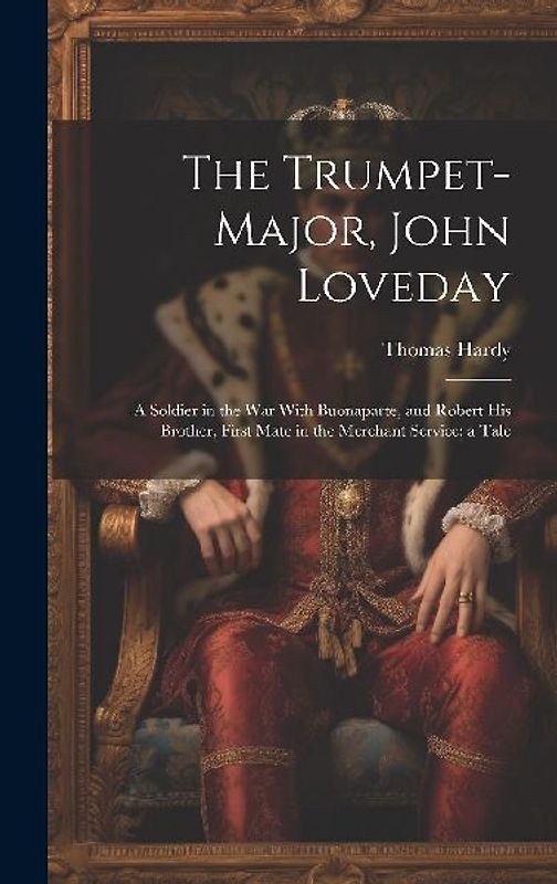 The Trumpet-Major, John Loveday: A Soldier in the War With Buonaparte, and Robert His Brother, First Mate in the Merchant Service; a Tale