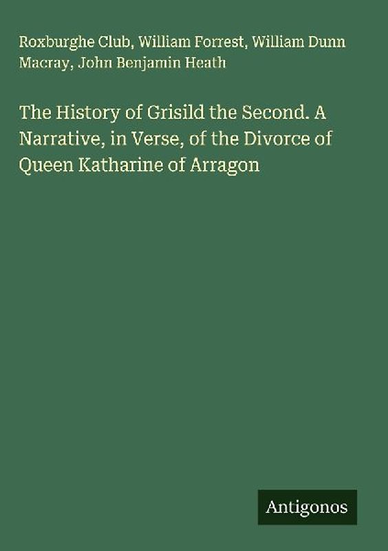 The History of Grisild the Second. A Narrative, in Verse, of the Divorce of Queen Katharine of Arragon