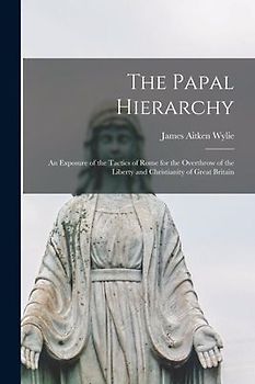 The Papal Hierarchy: An Exposure of the Tactics of Rome for the Overthrow of the Liberty and Christianity of Great Britain