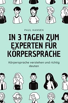 In 3 Tagen zum Experten für Körpersprache: Körpersprache verstehen und richtig deuten