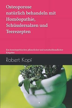 Osteoporose natürlich behandeln mit Homöopathie, Schüsslersalzen und Teerezepten: Ein homöopathischer, pflanzlicher und naturheilkundlicher Ratgeber