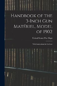 Handbook of the 3-inch Gun Matériel, Model of 1902: With Instructions for Its Care