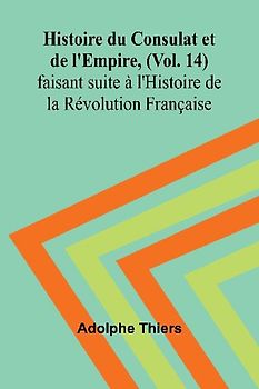 Histoire du Consulat et de l'Empire, (Vol. 14); faisant suite à l'Histoire de la Révolution Française
