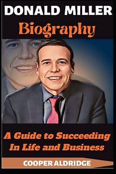 DONALD MILLER BIOGRAPHY: A Guide to Succeeding In Life and Business
