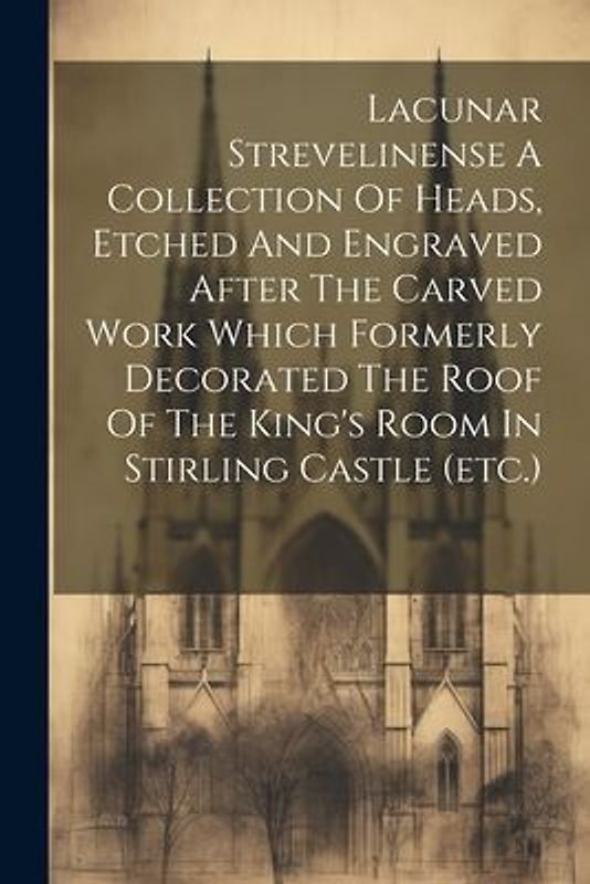 Lacunar Strevelinense A Collection Of Heads, Etched And Engraved After The Carved Work Which Formerly Decorated The Roof Of The King's Room In Stirlin