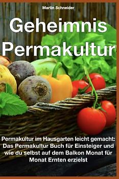 Geheimnis Permakultur: Permakultur im Hausgarten leicht gemacht: Das Permakultur Buch für Einsteiger und wie du selbst auf dem Balkon Monat für Monat Ernten erzielst