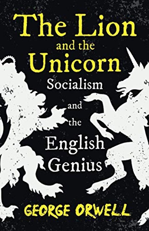 The Lion and the Unicorn - Socialism and the English Genius: With the Introductory Essay 'Notes on Nationalism'