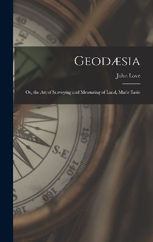Geodæsia: Or, the Art of Surveying and Measuring of Land, Made Easie