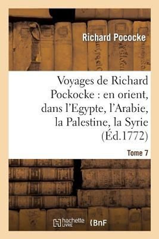 Voyages de Richard Pockocke: En Orient, Dans l'Egypte, l'Arabie, La Palestine, La Syrie. T. 7