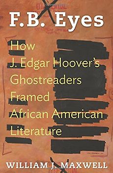 F.B. Eyes: How J. Edgar Hoover's Ghostreaders Framed African American Literature - Maxwell, William